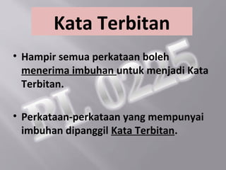 Kata Terbitan
• Hampir semua perkataan boleh
  menerima imbuhan untuk menjadi Kata
  Terbitan.

• Perkataan-perkataan yang mempunyai
  imbuhan dipanggil Kata Terbitan.
 