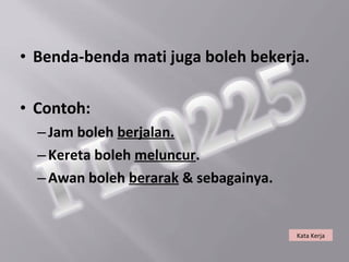 • Benda-benda mati juga boleh bekerja.

• Contoh:
  – Jam boleh berjalan.
  – Kereta boleh meluncur.
  – Awan boleh berarak & sebagainya.


                                       Kata Kerja
 