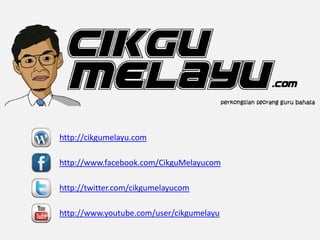 http://cikgumelayu.com

http://www.facebook.com/CikguMelayucom

http://twitter.com/cikgumelayucom

http://www.youtube.com/user/cikgumelayu
 