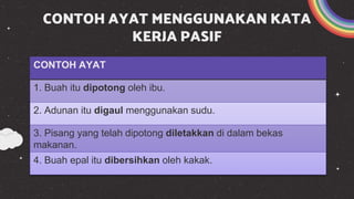 CONTOH AYAT MENGGUNAKAN KATA
KERJA PASIF
CONTOH AYAT
1. Buah itu dipotong oleh ibu.
2. Adunan itu digaul menggunakan sudu.
3. Pisang yang telah dipotong diletakkan di dalam bekas
makanan.
4. Buah epal itu dibersihkan oleh kakak.
 