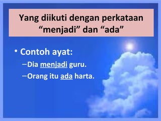 Yang diikuti dengan perkataan
     “menjadi” dan “ada”

• Contoh ayat:
 – Dia menjadi guru.
 – Orang itu ada harta.
 