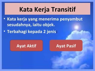 Kata Kerja Transitif
• Kata kerja yang menerima penyambut
  sesudahnya, iaitu objek.
• Terbahagi kepada 2 jenis:


     Ayat Aktif         Ayat Pasif
 