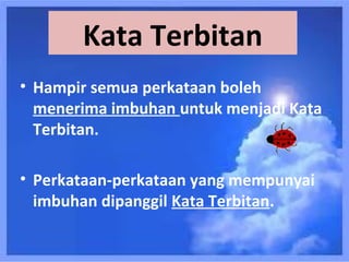 Kata Terbitan
• Hampir semua perkataan boleh
  menerima imbuhan untuk menjadi Kata
  Terbitan.

• Perkataan-perkataan yang mempunyai
  imbuhan dipanggil Kata Terbitan.
 