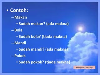 • Contoh:
  – Makan
     • Sudah makan? (ada makna)
  – Bola
     • Sudah bola? (tiada makna)
  – Mandi
     • Sudah mandi? (ada makna)
  – Pokok
     • Sudah pokok? (tiada makna)
                                    Mengenal Kata Kerja
 