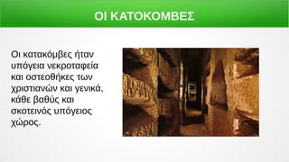 ΟΙ ΚΑΤΟΚΟΜΒΕΣ
Οι κατακόμβες ήταν
υπόγεια νεκροταφεία
και οστεοθήκες των
χριστιανών και γενικά,
κάθε βαθύς και
σκοτεινός υπόγειος
χώρος.
 