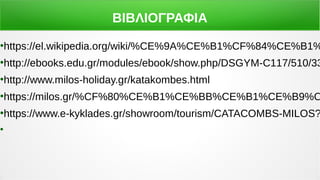 ΒΙΒΛΙΟΓΡΑΦΙΑ
●
https://el.wikipedia.org/wiki/%CE%9A%CE%B1%CF%84%CE%B1%
●
http://ebooks.edu.gr/modules/ebook/show.php/DSGYM-C117/510/33
●
http://www.milos-holiday.gr/katakombes.html
●
https://milos.gr/%CF%80%CE%B1%CE%BB%CE%B1%CE%B9%C
●
https://www.e-kyklades.gr/showroom/tourism/CATACOMBS-MILOS?
●
 