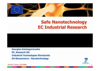 Safe Nanotechnology
                           EC Industrial Research



    Georgios Katalagarianakis
    EC, Research DG
    Industrial Technologies Directorate
    G4 Nanoscience - Nanotechnology

OEAW, Vienna, 24/9/2009                             1
 