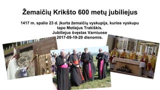 Žemaičių Krikšto 600 metų jubiliejus
1417 m. spalio 23 d. įkurta žemaičių vyskupija, kurios vyskupu
tapo Motiejus Trakiškis.
Jubiliejus švęstas Varniuose
2017-09-19-20 dienomis.
 