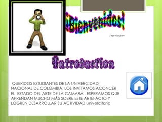 QUERIDOS ESTUDIANTES DE LA UNIVERCIDAD 
NACIONAL DE COLOMBIA. LOS INVITAMOS ACONCER 
EL ESTADO DEL ARTE DE LA CAMARA . ESPERAMOS QUE 
APRENDAN MUCHO MÁS SOBRE ESTE ARTEFACTO Y 
LOGREN DESARROLLAR SU ACTIVIDAD univercitaria 
 