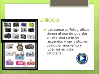 Utilidad 
 Las cámaras Fotográficas 
tienen el uso de guardar 
en ella una serie de 
recuerdos y ser vistos en 
cualquier momento y 
lugar de su vida 
cotidiana. 
 