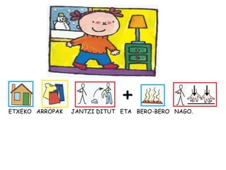 ETXEKO ARROPAK JANTZI DITUT ETA BERO-BERO NAGO.
+
 