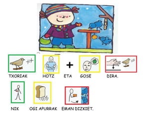 +TXORIAK HOTZ ETA GOSE DIRA.
NIK OGI APURRAK EMAN DIZKIET.
 