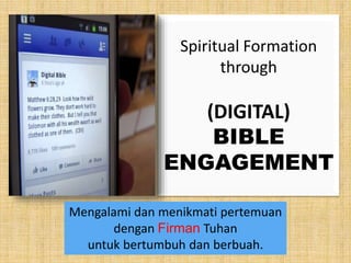 Spiritual Formation 
through 
(DIGITAL) 
BIBLE 
ENGAGEMENT 
Mengalami dan menikmati pertemuan 
dengan Firman Tuhan 
untuk bertumbuh dan berbuah. 
(C) YLSA 2014 
 
