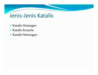 Jenis‐Jenis Katalis 
y Katalis Homogen 
y Katalis Enzyme 
y Katalis Heterogen 
 