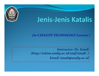 (in CATALYST TECHNOLOGY Lecture ) 
Instructor: Dr. Istadi 
(http://tekim.undip.ac.id/staf/istadi ) 
Email: istadi@undip.ac.id 
 