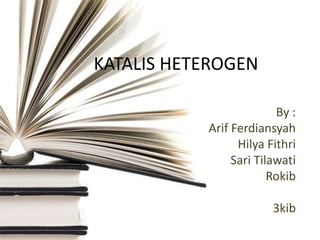 KATALIS HETEROGEN
By :
Arif Ferdiansyah
Hilya Fithri
Sari Tilawati
Rokib

3kib

 