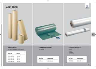 ABKLEBEN




                                                                                                      LA




 ABDECKPAPIER                        LACKIERSCHUTZHAUBE          LACKIERSCHUTZFOLIE
 50 g/m², vollgeleimt, Länge 300 m   25 Abrisse                  10 µm
                                                                 - statisch
                                                                 - lackhaftend
 ART.-NR.         BREITE                                         - überlackierbar

 7875-800-022       20 cm
 7875-800-060       60 cm            ART.-NR.     ABMESSUNG      ART.-NR.           ABMESSUNG
 7875-800-090       90 cm
 7875-800-120     120 cm             7875-912     630 x 400 cm   7875-915           4 m x 300 m


                                                                                                  3
 