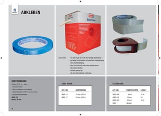 ABKLEBEN




                                                  Easy Foam     - für jede Fuge am Auto die richtige Abdichtung
                                                                - perfekte Lackarbeiten mit weichem Farbübergang
                                                                  ohne Kantenbildung
                                                                - lässt sich schnell und sicher positionieren
                                                                - ist extrem ﬂexibel
                                                                - dichtet optimal ab
                                                                - ist ohne Rückstände entfernbar



KONTURENBAND
Rollen à 33 m - blau                                 EASY FOAM                                                     STEGOBAND
- besonders flexibel
- ideal zum Abkleben von Rundungen
                                                     ART.-NR.            AUSFÜHRUNG                                ART.-NR.    EINSTECKTIEFE   LÄNGE
- Hitzebeständigkeit von 90° C bei einer Stunde
- Lösungsmittelbeständigkeit                         4682-14             13 mm à 50 m                              4682-009     9 mm           10 m
4585-11                                              4682-17             19 mm à 35 m                              4682-018    18 mm           10
Breite: 6 mm                                                                                                       4682-025    25 mm           10 m
                                                                                                                   4682-1      Abroller


4
 