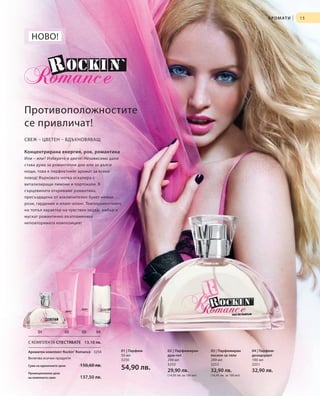 А Р О М АТ И   |   15



   НОВО!




Противоположностите
се привличат!
СВЕЖ – ЦВЕТЕН – ВДЪХНОВЯВАЩ

Концентрирана енергия, рок, романтика
Или – или? Изберете и двете! Независимо дали
става дума за романтични дни или за дълги
нощи, това е перфектният аромат за всеки
повод! Върховата нотка ескалира с
витализиращи лимони и портокали. В
сърцевината откриваме романтика,
пресъздадена от изключителен букет нежни
рози, гардении и иланг-иланг. Темпераментният,
но топъл характер на чувствен кедър, амбър и
мускат романтично възпламенява
неповторимата композиция!




       01              02   03      04

 С КОМПЛЕКТА СПЕСТЯВАТЕ 13,10 лв.

 Ароматен комплект Rockin‘ Romance 3254      01 | Парфюм   02 | Парфюмиран         03 | Парфюмиран         04 | Парфюм-
                                             50 мл         душ-гел                 лосион за тяло          дезодорант
 Включва всички продукти                     3250          200 мл                  200 мл                  100 мл
                            150,60 лв.                     3252                    3253                    3251
 Сума на единичните цени
                                             54,90 лв.     29,90 лв.               32,90 лв.               32,90 лв.
 Промоционална цена
                                                           (14,95 лв. за 100 мл)   (16,45 лв. за 100 мл)
 на комплекта само          137,50 лв.
 