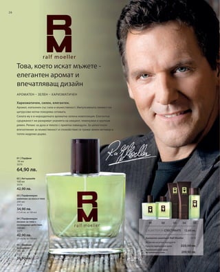 26




     Това, което искат мъжете -
     елегантен аромат и
     впечатляващ дизайн
     АРОМАТЕН – ЗЕЛЕН – ХАРИЗМАТИЧЕН

     Харизматичен, силен, елегантен.
     Аромат, изпълнен със сила и мъжественост. Импулсивната свежест на
     цитрусови нотки покорява сетивата.
     Силата му е в неразделната ароматна зелена композиция. Елегантна
     сдържаност ни разкриват уханията на хиацинт, теменужки и хрупкав
     ревен. Релакс за духа и тялото с приятна лавандула. За цялостното
     впечатление за мъжественост и спокойствие се грижи земен ветивер и
     топло кедрово дърво.




     01 | Парфюм
     50 мл
     3370

     64,90 лв.
     02 | Автършейв
     100 мл
     3374
     42,90 лв.
     03 | Парфюмиран
     шампоан за коса и тяло
     200 мл
     3372
     34,90 лв.
     (17,45 лв. за 100 мл)

     04 | Парфюмиран
     лосион за тяло с                                                       01
                                                                             1          02
                                                                                        02          03    04     05
     охлаждащо действие
     200 мл
     3373                                                                 С КОМПЛЕКТА СПЕСТЯВАТЕ           12,60 лв.
     42,90 лв.
     (21,45 лв. за 100 мл)                                                Ароматен комплект Ralf Moeller       3375
                                                                          Включва всички продукти
     05 | Парфюм-                                                         Сума на единичните цени        222,50 лв.
     дезодорант
                                                                          Промоционална цена
     100 мл                                                               на комплекта само              209,90 лв.
     3371
     36,90 лв.
 