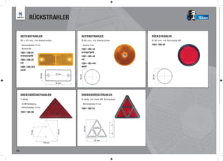 RÜCKSTRAHLER                                                                                            TRUCKER




     SEITENSTRAHLER                                        SEITENSTRAHLER                    RÜCKSTRAHLER
     90 x 40 mm, mit Kleberücken                           Ø 60 mm, mit Kleberücken          Ø 90 mm, mit Schraube M5

     - Bohrlochabstand 70 mm                               - Bohrung 6 mm                    1001-180-45
     - Bohrloch M5                                         1001-180-43
     1001-180-41                                           orange/gelb
     orange/gelb                                           1001-180-44
     1001-180-42                                           rot
     rot                                                   1001-180-441
     1001-180-421                                          weiß
     weiß
                                             70 mm
                            40 mm




                                                                                             90 mm
                                                       60 mm
                                             90 mm




     DREIECKRÜCKSTRAHLER                                   DREIECKRÜCKSTRAHLER
     1-teilig                                              4-teilig, mit zwei M5 Schrauben

     - für M6 Befestigung                                  - Bohrlochabstand 75 mm
     - Bohrlochabstand 75 mm
                                                           1001-180-51
     1001-180-50
                                                               155 mm
                                              158 mm
                  75 mm




                                                                        155 mm
                                    158 mm



10
 