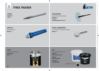 TYREX TRUCKER                                         TRUCKER




FRÄSER                       REIFENSONDEN
9879-93-10                   Reparaturkörper Nachfüllpack
10 mm                        9879-92-10
                             Ø 10 mm
                             Verpackungseinheit 10 Stck.




ANROLLER                     SPEZIAL-GUMMIFRÄSER
für Reifensonden             zum Aufrauhen der Reifeninnenfläche
9879-91-2                    9879-91-1




TYREX                        TAP
Kleber für Reifensonden      Reifenmontage-Paste, 5 kg
9879-94-250                  2894-455
237 ml                       Black-Tap (schwarz)

                             2894-457
                             White-Tap (weiß)

                             4693-080-0
                             Pinsel für Paste


30
 