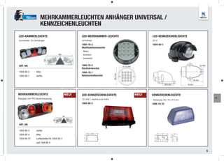 TRUCKER       MEHRKAMMERLEUCHTEN ANHÄNGER UNIVERSAL /
                    KENNZEICHENLEUCHTEN
LED-KAMMERLEUCHTE                                   LED-MEHRKAMMER-LEUCHTE                                  LED-KENNZEICHENLEUCHTE
Universell, für Anhänger                            Universal                                               24 V
                                                    1004-70-3                                               1004-60-1
                                                    Multifunktionsleuchte
                                                    - Blinker
                                      482           - Bremslicht
                                                    - Schlusslicht
                         148




ART.-NR.                                            1004-70-2                             ø 115 mm                                                            5,5 mm
                                                    Rückfahrleuchte
1004-80-2       links                               1004-70-1




                                                                                36,5 mm
1004-80-1       rechts                              Nebelschlußleuchte
                                                                                                                                                      45 mm

                                                                                                                          39,5 mm             76 mm



MEHRKAMMERLEUCHTE                            NEU!   LED-KENNZEICHENLEUCHTE                           NEU!   KENNZEICHENLEUCHTE
Klarglas mit PG-Verschraubung                                                                                                                                              FT
                                                    12-24V / rechts und links                               - Abmessung: 100 x 55 x 57,5 mm
                                                    1004-60-2                                               1006-10-22




ART.-NR.

1004-80-3       rechts
1004-80-4       links
1004-80-51      Lichtscheibe für 1004-80-3
                und 1004 80 4


                                                                                                                                                                       5
 