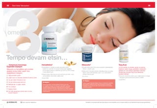 3
38         Özel Gıda Takviyeleri	                                                                                                                                                                                                                                                   39




 omega


Tempo
Tempo devam etsin…
… temponuzu korumaya                                            Herbalifeline®                                                       Niteworks®                                                                     Tang Kuei
bugünden başlayın!                                              •		 erbalifeline 	dengeli	ve	çeşitli	yiyecekler	içeren	
                                                                  H               ®
                                                                                                                                     •		 raştırmalara	göre	nitrik	oksit	seviyelerini	iyileştirebildiği	
                                                                                                                                       A                                                                            Çin’de	kadınlar	ve	erkekler,	gergin	ve	kasılmış	
Niteworks	ve	Herbalifeline	gibi	ürünlerle	                        beslenme	düzeninin	bir	parçası	olarak	kalp	sağlığının	               bilinen	L-Arginin	içerir                                                     kaslarının	neden	olduğu	güçlüklerin	üstesinden	
                                                                  korunmasına	yardımcı	olabilmek	için	DHA	ve	EPA	Omega	                                                                                             gelmek	için	zorlu	fiziksel	çalışmaların	ardından	
                                                                                                                                                                                                                                       	
aşağıda	tavsiye	edilen	yaşam	tarzı	                               3	yağ	asitlerini	içerir
                                                                                                                                     •		 iteworks®	hücreleri	serbest	radikallere	karşı	koruduğu	
                                                                                                                                       N
                                                                                                                                       bilinen	yararlı	antioksidanlar	olan	C	ve	E	vitaminlerini	                    rahatlamak	amacıyla	Tang	Kuei	bitkisinden	
değişikliklerini	birleştirin.
                                                                •		 ğızda	kalan	balık	tadını	en	aza	indirmek	için	kekik,	nane	
                                                                  A                                                                    yüksek	oranda	içerir                                                         faydalanmaktadır.
1 Yağlı	yiyecekleri	azaltın                                       ve	karanfilden	elde	edilen	yağları	içerir
                                                                           	                                                                                                                                        •		 ücudun	stresli	durumlara	uyum	sağlamasına	ve	doğal	
                                                                                                                                                                                                                      V
                                                                                                                                     135 gr. #3150
2	 Çeşitli	meyve	ve	sebzeleri	tüketerek	lif	alımınızı	artırın   90 kapsül #0065                                                                                                                                       dengesini	geri	kazanmasına	yardımcı	olabilir
3	 Her	gün	yeterli	miktarda	sıvı	için                                                                                                                                                                               60 tablet #0003
                                                                                                                                       Ek Bilgiler
4	 Her	gün	fiziksel	olarak	aktif	olun
            	                                                     Ek Bilgiler                                                          Aktif bir yaşam biçimiyle birleşen meyve ve sebzelerin gerektiği
5	 Balıkyağı	gibi	‘iyi	yağlar’ı	tüketin                           Temel Yağ Asitleri vücuda özellikle de kalbe yararı olan             gibi tüketimi, özellikle de nitrik oksit seviyelerinin gerilemeye
                                                                  ‘iyi’ yağlardır. Omega-3 ve Omega-6 yağ asitleri, seviyeleri         başladığı 30 yaş üzerinde nitrik oksit düzeylerinin artırılmasına
6	 Tuzu	sınırlayın                                                dengelendiğinde yararlıdırlar. Çalışmalar pek çok Batılının          katkıda bulunabilir.
7	 Sigarayı	bırakın                                               beslenme düzeninin Omega-3 yağlı asidini çok düşük oranlarda
                                                                  içerdiğini ortaya koymuştur. Bu nedenle bir takviye ürün faydalı
8	 	 er	hafta	gevşemeye	zaman	ayırın	ve	stres	
   H                                                              olabilmektedir.
   düzeyini	düşürün




                            30 yıldır yaşamları değiştiriyor                                                                                 Herbalife ve ürünleriyle ilgili daha fazla bilgi için www.herbalife.com.tr’yi ziyaret edebilir ya da Distribütörünüzle temasa geçebilirsiniz
 