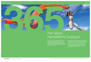 365
12   Temel	|	Giriş                                                                                                                                                                               13




                                                   Her güne
                                                   Herbalife’la başlayın
                                                   Tüm yıl boyunca, Herbalife Formül 1 gibi lezzetli ve                      Kilo kontrolü, kilo koruma ve dengeli beslenme amacıyla
                                                   besleyici bir kahvaltıyla güne başlamak, formda ve                        tercih edilen Formül 1 Shake’leri milyonlarca insana gurur
                                                   iyi hissetmenize yardımcı olarak sizi güne hazırlar.                      duydukları sonuçlar elde etmelerinde yardımcı olmuştur.
                                                   Beslenme uzmanlarının liderliğinde oluşturulmuş olan                      Lezzetli bir Shake hazırlayacak zamanınız yoksa ya
                                                   Formül 1, lezzetli, dengeli ve sağlıklı bir besindir. Size ve             da hareket halindeyseniz, öğünü atlamayın, Formül 1
                                                   yaşam tarzınıza uygundur.                                                 Express Bar yiyin ve sağlıklı bir öğün için temel gıdaları
                                                                                                                             dengeli olarak aldığınızdan emin olun.




                30 yıldır yaşamları değiştiriyor          Herbalife ve ürünleriyle ilgili daha fazla bilgi için www.herbalife.com.tr’yi ziyaret edebilir ya da Distribütörünüzle temasa geçebilirsiniz
 
