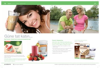 16                               Temel	|	Formül	1	Shake	|	Express	Bar                                                                                                                                                                                                                                                   17




Güne tat katın...
İşte Formül 1 Shake’lerini kullanarak lezzetli bir tarif:
  Title: 5039 – EMEA – Formula 1 Recipe Cards ID: 5039-Formula 1-Recipe Cards_TU                              Page 13                        Proof No: E Date: 19/06/09   Formül 1 Express bar                                                      Çikolata	tadında	satışa	sunulmuştur.
             KARPUZLU SHAKE                                                                                                                                                                                                                         Express Bar , 7’li Ambalaj: #2669
                                                                                                                                                                          Yoğunsanız,	öğün	atlamanıza	artık	gerek	yok.	
                       KİL
                              O K O N T R O LÜ                                                                                                                            Bar	başına	sadece	207	kalori!	Kalori	kontrolüne	
                                                                                                                                                                          yardımcı	olacak	sağlıklı	ve	dengeli	bir	öğün.	
                                                                                                                                                                          •		 ışardayken	sağlıklı	bir	öğün	için	gerekli	tüm	temel	
                                                                                                                                                                            D
                                                                                                      B
                                                                                                                                                                            besinleri	sağlar
                                                                                                           u karpuzlu shake, sıcak havalarda
                                                                                                    ideal bir ferahlatıcıdır. Arkanıza yaslanın, bir
                                                                                                      yudum alın ve serinlemenin keyfine varın!

                                                                                                            2 ölçü Formül 1 Vanilya
                                                                                                             150ml yarım yağlı süt                                        •		 nerji	düzeyinin	korunması	için	lif	ve	soya	proteini	içerir	ve	
                                                                                                                                                                            E
                                                                                                         2 çorba kaşığı az yağlı yoğurt
                                                                                                                 1 kap karpuz                                               uzun	süre	tok	hissetmenize	yardımcı	olabilir
                                                                                                                                                                          •		 avsiye	Edilen	Günlük	Değerlere	ulaşmanıza	yardımcı	
                                                                                                                                                                            T
                                                                                      248 KALORİ
                                                                                                                               2.
                                                                                                                             SEVİYE



                                                                                                                                                                            olmak	için	temel	vitamin	ve	mineralleri	içerir
    Sadece 250ml yarım yağlı süt ile yapılmış shake’lerin öğün yerine kullanılması amaçlanmıştır.


                                                                                                                                                                          •		 ejetaryenler	için	uygundur
                                                                                                                                                                            V
    © 2009 Herbalife International, Inc. Tüm hakları saklıdır.




Daha	denenecek	çok	tarif	var	-	size	fikir	vermesi	için	tarif	
                                        	
kartları	hazırlanmıştır-ya	da	isterseniz	damak	zevkinize	göre	
kendiniz	hazırlayın!	
Tarif	Kartlarını	Bağımsız	Herbalife	Distribütörünüzden	alabilirsiniz;	
size	uygun	üç	lezzetli	tarif	bölümü	var;	Kilo	Kontrolü,	Power	
Shake	ya	da	Gurme	Shake’leri.



                                                                                               30 yıldır yaşamları değiştiriyor                                                  Herbalife ve ürünleriyle ilgili daha fazla bilgi için www.herbalife.com.tr’yi ziyaret edebilir ya da Distribütörünüzle temasa geçebilirsiniz
 