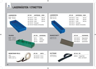 LAGERKÄSTEN / ETIKETTEN

     LAGERKÄSTEN        ART.-NR.       AUSFÜHRUNG       LÄNGE    LAGERKÄSTEN     ART.-NR.      AUSFÜHRUNG LÄNGE
     Breite: 188 mm                                              Breite: 94 mm
                        1961-945-31 5-fach              300 mm   Höhe: 80 mm     1961-945-33   5-fach             300 mm
     Höhe: 80 mm
                        1961-945-30 7-fach              400 mm                   1961-945-32   7-fach             400 mm
                        1961-945-36 9-fach              500 mm                   1961-945-37   9-fach             500 mm
                        1961-945-34 Trennwand                                    1961-945-35   Trennwand
                        1961-945-291 Etiketten mit Schutzfolie                   1961-945-29   Etiketten mit Schutzfolie




     TEILEBOX                         ART.-NR.     AUSFÜHRUNG    MAGNETETIKETT              ART.-NR.           AUSFÜHRUNG
     Breite: 90 mm                                               Länge: 80 mm
     Höhe: 50 mm
                                      1961-0       Teilebox      Breite: 30 mm              1961-004-021        Magnetetikett
     Länge: 270 mm                    1961-01      Trennwand                                1961-004-091        PVC-Streifen
                                      1961-02      Etiketten                                1961-004-041        Kartonstreifen




     MAGNETBAND-ROLLE                 ART.-NR.        BREITE     KLETTBAND                  ART.-NR. VPE
     weiß                                                        selbstklebend
                                      1961-004-201 20 mm         10 m x 20 mm               3985-80 1 Doppel-Rolle
     Länge: 10,0 m
     Stärke: 0,65 mm                  1961-004-251 25 mm                                                Haken- und Flausch




12
 