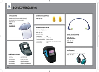 SCHUTZAUSRÜSTUNG

     SCHUTZSCHILD                                                 GEHÖRSCHUTZSTÖPSEL
     - Kopfhalterung aus Polypropylen, besitzt extrem hohe        7695-006-600
      Schlagfestigkeit und Chemiekalienfestigkeit

     7936-000-000
     Scheibe
     7907-002-000
     Kopfhalterung
                                                                  SCHWEISSSCHUTZHELM
                                                                  Automatisch abblendbar

                                                                  4695-006-490

                                                                  TECHNISCHE DATEN:                                                             BÜGELGEHÖRSCHUTZ
                                                                  - Helligkeitsstufe:           DIN4
                                                                                                                                                7695-006-610
                                                                  - Variable Verdunkelungsstufe: von DIN 9-13
                                                                                                                                                Bügelgehörschutz
                                                                  - Sensorenempﬁndlichkeit:     stufenlos einstellbar
                                                                  - Stromversorgung:            Solarzelle, kein Baterriewechsel erforderlich   7695-006-611
                                                                  - Gesamtgewicht:              495 g                                           Ersatzstöpsel




                                                                                                                                                GEHÖRSCHUTZ
                                                                                                                                                - leichte Allzweckkapsel mit hoher Geräuschdämmung
     HANDSCHUTZSCHILD                                                                                                                           7126-003-000
     ART.-NR.                           AUSFÜHRUNG

     4695-006-440                       Schild (ohne Glas)
     4695-006-442                       Vorsatzscheibe klar
     4695-006-465                       Vorsatzscheibe athermal


18
 