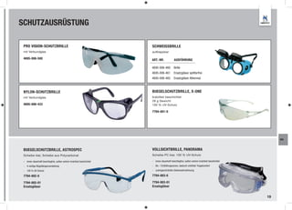 SCHUTZAUSRÜSTUNG

 PRO VISION-SCHUTZBRILLE                                              SCHWEISSBRILLE
 mit Verbundglas                                                      aufklappbar

 4695-006-500                                                         ART.-NR.             AUSFÜHRUNG

                                                                      4695-006-460         Brille
                                                                      4695-006-461         Ersatzgläser splitterfrei
                                                                      4695-006-465         Ersatzgläser Athermal



 NYLON-SCHUTZBRILLE                                                   BUEGELSCHUTZBRILLE, X-ONE
 mit Verbundglas                                                      kratzfest beschichtet
                                                                      28 g Gewicht
 4695-006-433                                                         100 % UV-Schutz

                                                                      7794-001-0




                                                                                                                                                WA



 BUEGELSCHUTZBRILLE, ASTROSPEC                                        VOLLSICHTBRILLE, PANORAMA
 Scheibe klar, Scheibe aus Polycarbonat                               Scheibe PC klar, 100 % UV-Schutz

 - innen dauerhaft beschlagfrei, außen extrem kratzfest beschichtet   - innen dauerhaft beschlagfrei, außen extrem kratzfest beschichtet
 - 4-stufige Bügellängenverstellung                                   - Be- / Entlüftungszonen, dadurch erhöhter Tragekomfort
 - 100 % UV-Schutz                                                    - uneingeschränkte Seitenwahrnehmung

 7794-002-0                                                           7794-003-0

 7794-002-01                                                          7794-003-01
 Ersatzgläser                                                         Ersatzgläser


                                                                                                                                           19
 