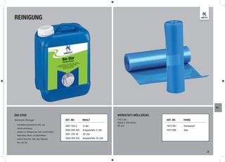 REINIGUNG




                                                                                                                                            WA


BIO-STAR                                                                                 WERKSTATT-MÜLLSÄCKE
Werkstatt-Reiniger                                 ART.-NR.       INHALT                 120 Liter             ART.-NR.   FARBE
                                                                                         Rolle à 100 Stück
- hochaktives Konzentrat für Kalt- und                                                   60 µm
                                                   2897-250-5     5 Liter                                      7875-907   transparent
   Hochdruckreinigung
                                                   2000-000-005   Ausgusshahn 5 Liter                          7875-908   blau
- geeignet zur Reinigung von stark verschmutzten
   Hallenböden, Wand- und Bodenfliesen
                                                   2897-250-30    30 Liter
- entfernt Schmieröl, Fette, Ruß, Pigmente,        2000-000-030   Ausgusshahn 30 Liter
   Harz und Teer



                                                                                                                                        3
 