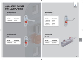 ANHÄNGEELEMENTE
FÜR LOCHPLATTEN
 WERKZEUGHALTER              Werkzeughalter
 gerader Dorn                abgewinkelter Dorn



 ART.-NR.       AUSFÜHRUNG   ART.-NR.       AUSFÜHRUNG

 7100-000-304   150 mm       7100-000-301    50 mm
                             7100-000-302   100 mm
                             7100-000-3     150 mm
                             7100-000-303   200 mm




 WERKZEUGKLEMME              DOSENHALTER
 klein                       Alu 3-fach



                                                               WA
 ART.-NR.       AUSFÜHRUNG   ART.-NR.       AUSFÜHRUNG

 7100-000-305   19 mm        7100-000-6     300 x 70 mm




                                                          31
 