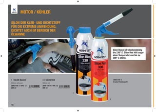 MOTOR / KÜHLER

SILON DER KLEB- UND DICHTSTOFF
FÜR DIE EXTREME ANWENDUNG,
DICHTET AUCH IM BEREICH DER
ÖLWANNE



                                                      Silon Black ist hitzebeständig
                                                      bis 230° C. Silon Red hält sogar
                                                      einer Temperatur von bis zu
                                                      300° C stand.




1 / SILON BLACK        2 / SILON RED                  2896-640-3
                                                      Ersatz-Pistolengriff
Silikon schwarz        Silikon rot
2896-640-2 | VPE: 12   2896-640-1 | VPE: 12
200 ml                 200 ml

                                              1


                                                  2


10
 