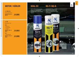 IW



MOTOR / KÜHLER           SEAL-EX                                      BG-Y / BG-B
                         Seal-Ex entfernt Dichtungsmassen,            Den Mehrzweck-Fetten zur univer-
                         festgebackene Dichtungsreste,                sellen Schmierung können äußere
3 / SEAL-EX              Klebstoffe, Farben, Lacke, Öle, Fette,       Einﬂüsse, wie beispielsweise Wasser,
Dichtungsentferner       Teer, etc.                                   nichts anhaben.
2896-663 | VPE: 12
400 ml




4 / BG
Mehrzweck-Fett

BG-B
- schwarzes Fett
- für Antriebswellen
- mit Graphit

2986-02 | VPE: 12
400 g

BG-Y
- gelbes Wälzlagerfett

2986-021 | VPE: 12
400 g




                            3                                     4


                                                                                                             11
 