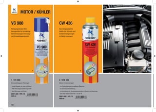 MOTOR / KÜHLER

VC 980                                       CW 436
Reinigungsstarkes Aktiv-                     Das reinigungsaktive
lösungsmittel für hartnäckige                Additiv löst Schmutz und
Verschmutzungen im Ansaug-                   Schlammablagerungen
und Drosselklappenbereich.                   im Motor-Innenraum.




                                         1                                            2




1 / VC 980                                   2 / CW 436
Drosselklappen-Reiniger                      Motor-Innenreiniger

- reinigt Vergaser von Innen und Außen       - zur Problemlösung bei verspätetem Ölwechsel
- AGR-Ventil (Abgasrückführungsventil)       - bei Schwarzschlammbildung
- spült Bohrungen und Düsen                  - zur Vermeidung von Kompressionsverlusten im Bereich der Kolbenringe

2897-368 | VPE: 12                           - eine Dose ist ausreichend für 3 - 6 Liter Öl
400 ml                                       2897-365 | VPE: 12
                                             400 ml


12
 