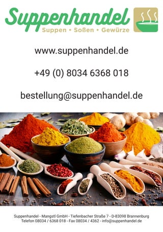 www.suppenhandel.de
+49 (0) 8034 6368 018
bestellung@suppenhandel.de
Suppenhandel - Mangstl GmbH - Tiefenbacher Straße 7 - D-83098 Brannenburg
Telefon 08034 / 6368 018 - Fax 08034 / 4362 - info@suppenhandel.de
 