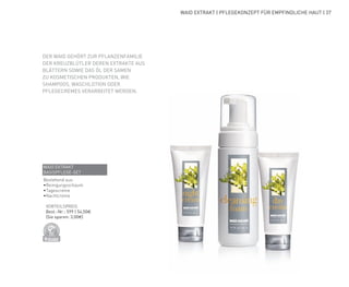 D
E
R
M
A
T
O
LOGICALLYCO
N
F
I
R
M
E
D
WAID EXTRAKT | PFLEGEKONZEPT FÜR EMPFINDLICHE HAUT | 37
DER WAID GEHÖRT ZUR PFLANZENFAMILIE
DER KREUZBLÜTLER DEREN EXTRAKTE AUS
BLÄTTERN SOWIE DAS ÖL DER SAMEN
ZU KOSMETISCHEN PRODUKTEN, WIE
SHAMPOOS, WASCHLOTION ODER
PFLEGECREMES VERARBEITET WERDEN.
WAID EXTRAKT
BASISPFLEGE-SET
Bestehend aus:
•	
Reinigungsschaum
•	
Tagescreme
•	
Nachtcreme
	VORTEILSPREIS
	 Best.-Nr.: 599 | 54,50€
	 (Sie sparen: 3,00€)
 