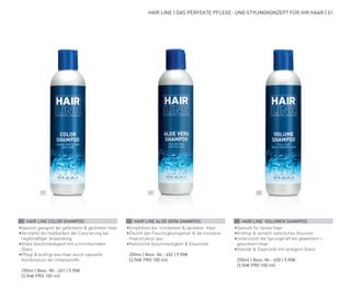 01 02 03
HAIR LINE | DAS PERFEKTE PFLEGE- UND STYLINGKONZEPT FÜR IHR HAAR | 51
01 HAIR LINE COLOR SHAMPOO
•	
Speziell geeignet bei gefärbtem & getöntem Haar
•	
Verstärkt die Haltbarkeit der Colorierung bei
regelmäßiger Anwendung
•	
Vitale Geschmeidigkeit mit schimmerndem
Glanz
•	
Pflegt & kräftigt das Haar durch spezielle
Kombination der Inhaltsstoffe
	 250ml | Best.-Nr.: 651 | 9,90€
	(3,96€ PRO 100 ml)
02 HAIR LINE ALOE VERA SHAMPOO
•	
Empfohlen bei  trockenem & sprödem  Haar
•	
Gleicht den Feuchtigkeitsgehalt & die trockene
Haarstruktur aus
•	
Natürliche Geschmeidigkeit & Elastizität
	 250ml | Best.-Nr.: 652 | 9,90€
	(3,96€ PRO 100 ml)
03 HAIR LINE VOLUMEN SHAMPOO
•	
Speziell für feines Haar
•	
Kräftigt & verleiht natürliches Volumen
•	
Unterstützt die Sprungkraft bei gewelltem +
gelocktem Haar
•	
Vitalität & Elastizität mit seidigem Glanz
	 250ml | Best.-Nr.: 650 | 9,90€
	(3,96€ PRO 100 ml)
 
