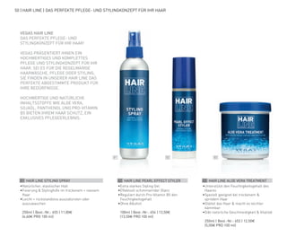 01 02 03
50 | HAIR LINE | DAS PERFEKTE PFLEGE- UND STYLINGKONZEPT FÜR IHR HAAR
01 HAIR LINE STYLING SPRAY
•	Natürlicher, elastischer Halt
•	Fixierung & Stylinghilfe im trockenem + nassem
Haar
•	Leicht + rückstandslos auszubürsten oder
auszuwaschen
	 250ml | Best.-Nr.: 655 | 11,00€
	(4,40€ PRO 100 ml)
02 HAIR LINE PEARL EFFECT STYLER
•	Extra starkes Styling Gel
•	Effektvoll schimmernder Glanz
•	Reguliert durch Pro-Vitamin B5 den
Feuchtigkeitsgehalt
•	Ohne Alkohol
	 100ml | Best.-Nr.: 654 | 13,50€
	(13,50€ PRO 100 ml)
03 HAIR LINE ALOE VERA TREATMENT
•	Unterstützt den Feuchtigkeitsgehalt des
Haares
•	Speziell geeignet bei trockenem &
sprödem Haar
•	Glättet das Haar & macht es leichter
kämmbar
•	Gibt natürliche Geschmeidigkeit & Vitalität
	 250ml | Best.-Nr.: 653 | 12,50€
	 (5,00€ PRO 100 ml)
VEGAS HAIR LINE
DAS PERFEKTE PFLEGE- UND
STYLINGKONZEPT FÜR IHR HAAR!
VEGAS PRÄSENTIERT IHNEN EIN
HOCHWERTIGES UND KOMPLETTES
PFLEGE UND STYLINGKONZEPT FÜR IHR
HAAR. SEI ES FÜR DIE REGELMÄßIGE
HAARWÄSCHE, PFLEGE ODER STYLING,
SIE FINDEN IN UNSERER HAIR LINE DAS
PERFEKTE ABGESTIMMTE PRODUKT FÜR
IHRE BEDÜRFNISSE.
HOCHWERTIGE UND NATÜRLICHE
INHALTSSTOFFE WIE ALOE VERA,
SOJAÖL, PANTHENOL UND PRO-VITAMIN
B5 BIETEN IHREM HAAR SCHUTZ, EIN
EXKLUSIVES PFLEGEERLEBNIS.
 