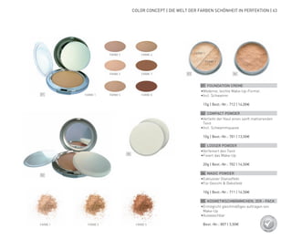 01
02
03
05
04
FARBE 2
FARBE 1
FARBE 1 FARBE 2 FARBE 3
FARBE 6
FARBE 1
FARBE 2
FARBE 3 FARBE 7
FARBE 5 FARBE 8
01 FOUNDATION CREME
•	Moderne, leichte Make-Up-Formel
•	Incl. Schwamm
	 15g | Best.-Nr.: 712 | 14,00€
02 COMPACT POWDER
•	Verleiht der Haut einen sanft mattierenden
Teint
•	Incl. Schwammquaste
	 10g | Best.-Nr.: 701 | 13,50€
03 LOOSER POWDER
•	Verfeinert den Teint
•	Fixiert das Make-Up
	 20g | Best.-Nr.: 702 | 14,50€
04 MAGIC POWDER
•	Exklusiver Glanzeffekt
•	Für Gesicht & Dekolletè
	 10g | Best.-Nr.: 711 | 14,50€
05 KOSMETIKSCHWÄMMCHEN, 2ER - PACK
•	Ermöglicht gleichmäßiges auftragen von
Make-Up
•	Auswaschbar
	 Best.-Nr.: 807 | 3,50€
COLOR CONCEPT | DIE WELT DER FARBEN SCHÖNHEIT IN PERFEKTION | 63
 