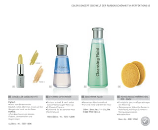 01 02 03 04
COLOR CONCEPT | DIE WELT DER FARBEN SCHÖNHEIT IN PERFEKTION | 65
01 CONCEALER (ABDECKSTIFT)
Farbe1:
•	Dient zum Abdecken der
bläulich-roten Äderchen, meist auf den
Wangen und rund um die Nase
Farbe2:
•	Zum kaschieren von kleinen
Pickeln, Unebenheiten und
Augenringen
4g | Best.-Nr.: 720 | 9,00€
02 EYE MAKE UP REMOVER
•	Entfernt schnell & sanft selbst
wasserfestes Augen-Make-up
•	2-Phasen-Präperat
•	Schonend  für die sensible Haut
•	Nicht fettend
	 100ml | Best.-Nr.: 721 | 15,00€
03 ABSCHMINK FLUID
•	Neuartiges Abschminkfluid
•	Für eine reine und fettfreie Haut
	 200ml | Best.-Nr.: 715 | 15,00€
	 (7,50€ PRO 100 ml)
04 REINIGUNGSSCHWÄMMCHEN,
2ER - PACK
•	Ermöglicht gleichmäßiges abtragen
von Make-Up
• Reinigung von Make-Up-Resten in
Verbindung mit Vegas Cosmetics
Reinigungsprodukten
•	Auswaschbar
	 Best.-Nr.: 808 | 3,50€
FARBE 1
FARBE 2
 