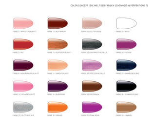COLOR CONCEPT | DIE WELT DER FARBEN SCHÖNHEIT IN PERFEKTION | 73
FARBE 3 | APRICOT/PERLMUTT FARBE 21 | GLITTER ROSEFARBE 13 | ROSTBRAUN FARBE 25 | WEISS
FARBE 5 | ROT FARBE 15 | KUPFER/PERLMUTT FARBE 26 | FUCHSIE
FARBE 8 | AUBERGINE/PERLMUTT FARBE 23 | FLIEDER METALLICFARBE 16 | SAND/PERLMUTT FARBE 27 | DARKBLUE/GLANZ
FARBE 12 | ROSA/PERLMUTT FARBE 24 | ROTBRAUNFARBE 20 | AUBERGINE FARBE 28 | SCHWARZ/GLANZ
FARBE 22 | ANTHRAZIT METALLIC
FARBE 29 | GLITTER SILVER FARBE 31 | PINK NEONFARBE 30 | ORANGE FARBE 32 | CARAMEL
 