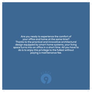 Are you ready to experience the comfort of
your office and home at the same time?
Thanks to the practical and innovative architectural
design equipped by smart home systems, your living
space turns into an office in a short time. All you have to
do is to enjoy this privilege to the fullest without
paying a maintenance fee.
 