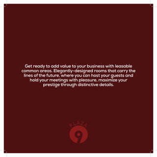 Get ready to add value to your business with leasable
common areas. Elegantly-designed rooms that carry the
lines of the future, where you can host your guests and
hold your meetings with pleasure, maximize your
prestige through distinctive details.
 