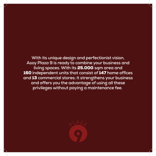 With its unique design and perfectionist vision,
Asoy Plaza 9 is ready to combine your business and
living spaces. With its 25.000 sqm area and
160 independent units that consist of 147 home offices
and 13 commercial stores; it strengthens your business
and offers you the advantage of using all these
privileges without paying a maintenance fee.
 