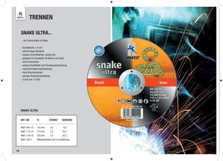 TRENNEN

     SNAKE ULTRA...
     ... die Trennscheibe mit Biss!

     - Schnittbreite 1,0 mm
     - extrem lange Standzeit
     - saubere Schnittflächen, wenig Grat
     - geeignet für Kunststoff, VA Bleche und Stahl
     - kurze Trennzeiten
     - wenig Schnittabfall und Trennstaubentwicklung
     - reduzierte Maschinenbelastung
     - hohe Bruchsicherheit
     - geringe Temperaturbelastung
     - U/min max 13.300




     SNAKE ULTRA


     ART.-NR.          Ø              STÄRKE   BOHRUNG

     4667-063-10       63 mm          1,0       6,0
     4667-115-10      115 mm          1,0      22,2
     4667-125-10      125 mm          1,0      22,2
     4667-100-1       Aufspannbolzen für 6 mm Bohrung



14
 