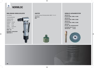 NORMLOC

MINI-EINHAND-WINKELSCHLEIFER   ADAPTER                                          NORMLOC-AUFNAHMESYSTEM
Low Noise!                     für Mini-Einhand-Winkelschleifer (8697-114-21)   4679-90-94
                               4679-99-8                                        Ø 30 mm, MAX. U/MIN.: 40.000
- ohne Druckluftanschluß
                               M14                                              4679-90-92
TECHNISCHE DATEN:                                                               Ø 50 mm, MAX. U/MIN.: 30.000
Luftanschluss: 1/4“
                                                                                4679-90-93
Schalldruck:   82,9 dB/A
                                                                                Ø 75 mm, MAX. U/MIN.: 20.000
Luftdruck:     6,3 bar
                                                                                4679-99-6
Gewicht:       0,7 kg
                                                                                Ø 6 mm inkl. Aufnahmeschaft
Drehzahl:      22.000 U/min
                                                                                für Bristle Disc Ø 75 mm
Spannzange: 6 mm
                                                                                4679-90-931        75 mm
8696-1-80
Benötigter Luftanschluß
8699-520-14




28
 